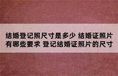 结婚登记照尺寸是多少 结婚证照片有哪些要求 登记结婚证照片的尺寸